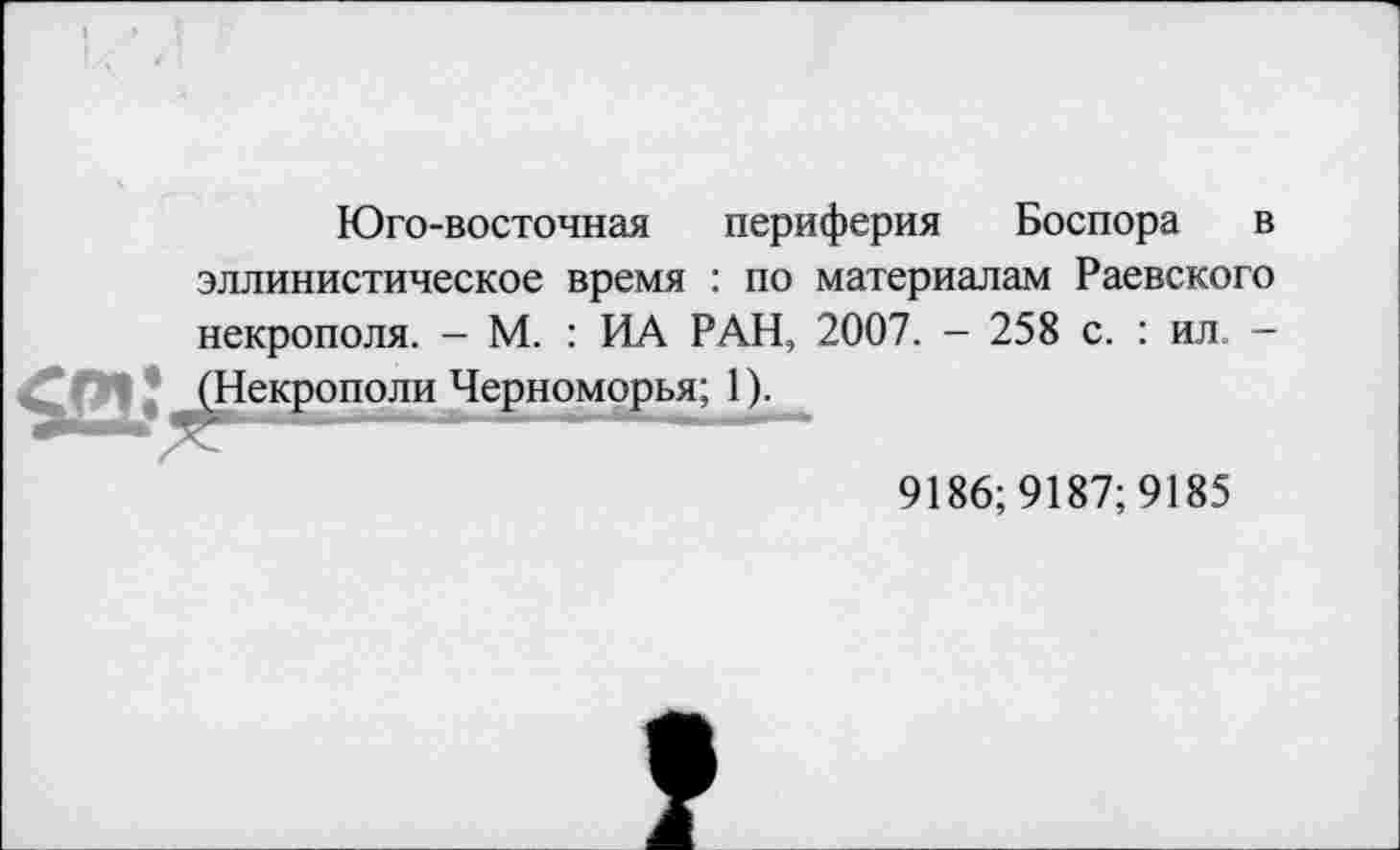 ﻿Юго-восточная периферия Боспора в эллинистическое время : по материалам Раевского некрополя. - М. : ИА РАН, 2007. - 258 с. : ил. -«рополи Черноморья; 1).
9186;9187;9185